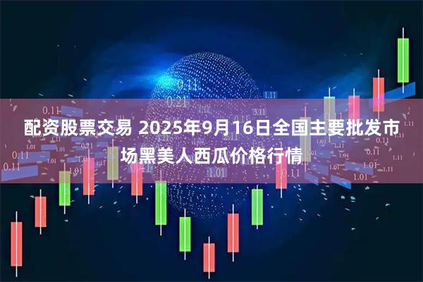 配资股票交易 2025年9月16日全国主要批发市场黑美人西瓜价格行情