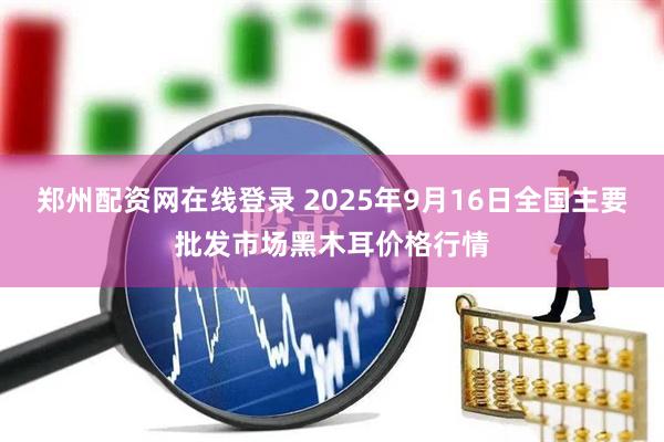 郑州配资网在线登录 2025年9月16日全国主要批发市场黑木耳价格行情