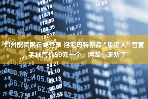 郑州配资网在线登录 泡泡玛特新品“星星人”官宣，毛绒售价59元一个，网友：听劝了