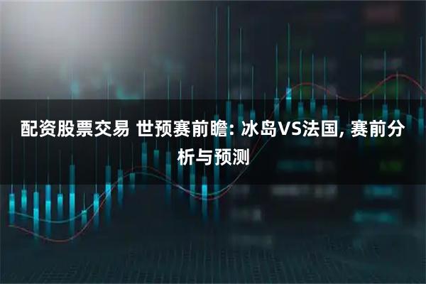 配资股票交易 世预赛前瞻: 冰岛VS法国, 赛前分析与预测