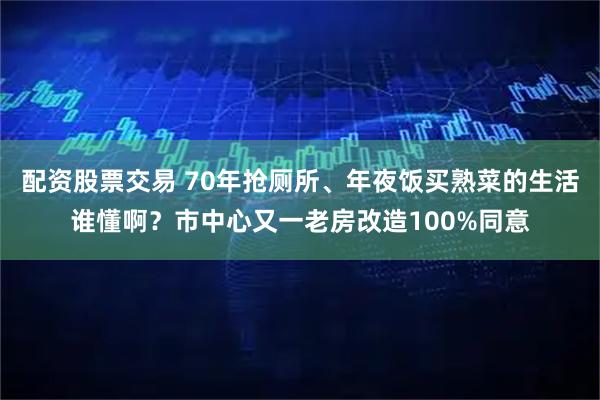 配资股票交易 70年抢厕所、年夜饭买熟菜的生活谁懂啊？市中心又一老房改造100%同意