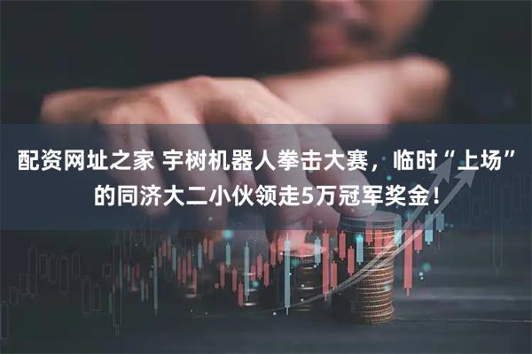 配资网址之家 宇树机器人拳击大赛，临时“上场”的同济大二小伙领走5万冠军奖金！