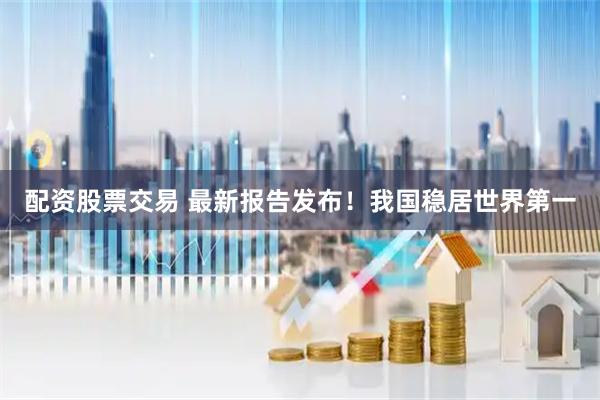 配资股票交易 最新报告发布！我国稳居世界第一
