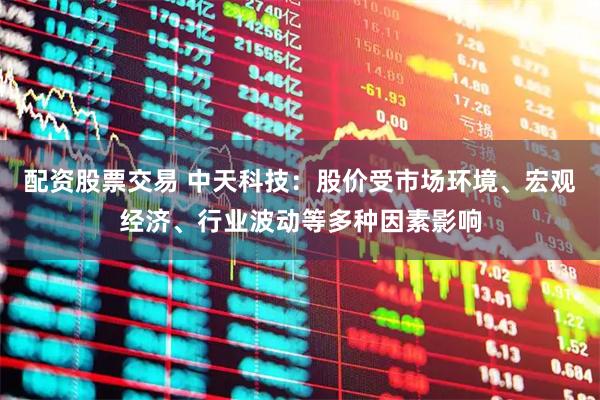 配资股票交易 中天科技：股价受市场环境、宏观经济、行业波动等多种因素影响