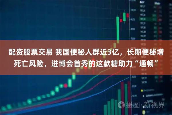 配资股票交易 我国便秘人群近3亿，长期便秘增死亡风险，进博会首秀的这款糖助力“通畅”