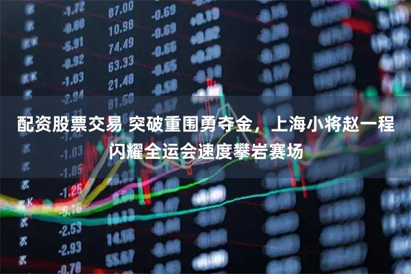 配资股票交易 突破重围勇夺金，上海小将赵一程闪耀全运会速度攀岩赛场