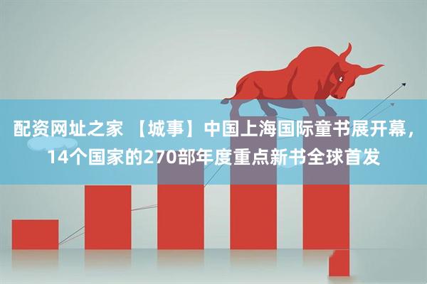 配资网址之家 【城事】中国上海国际童书展开幕，14个国家的270部年度重点新书全球首发