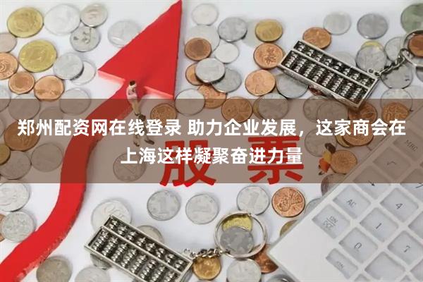 郑州配资网在线登录 助力企业发展，这家商会在上海这样凝聚奋进力量