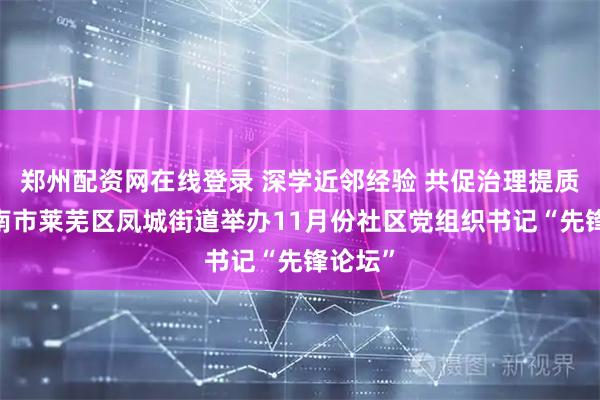 郑州配资网在线登录 深学近邻经验 共促治理提质——济南市莱芜区凤城街道举办11月份社区党组织书记“先锋论坛”