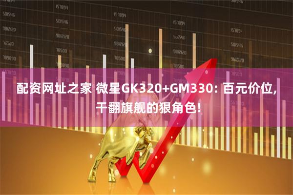 配资网址之家 微星GK320+GM330: 百元价位, 干翻旗舰的狠角色!