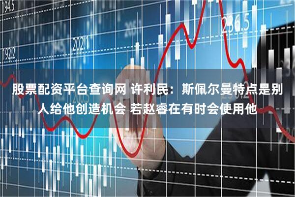 股票配资平台查询网 许利民：斯佩尔曼特点是别人给他创造机会 若赵睿在有时会使用他