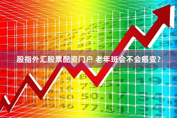 股指外汇股票配资门户 老年斑会不会癌变？