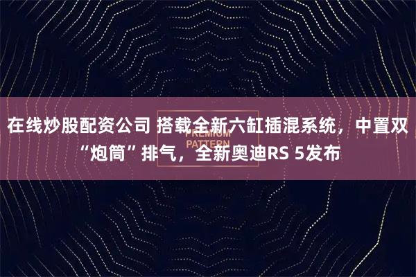 在线炒股配资公司 搭载全新六缸插混系统，中置双“炮筒”排气，全新奥迪RS 5发布