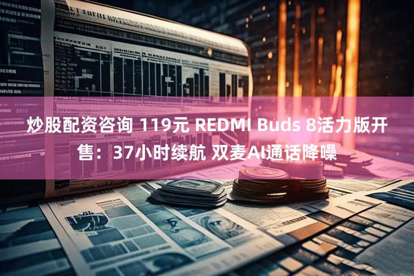 炒股配资咨询 119元 REDMI Buds 8活力版开售：37小时续航 双麦AI通话降噪