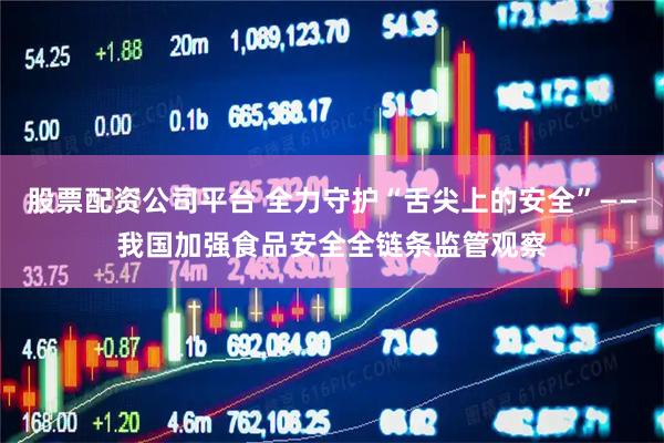 股票配资公司平台 全力守护“舌尖上的安全”——我国加强食品安全全链条监管观察