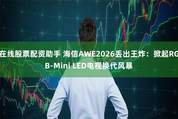 在线股票配资助手 海信AWE2026丢出王炸：掀起RGB-Mini LED电视换代风暴