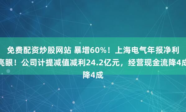 免费配资炒股网站 暴增60%！上海电气年报净利亮眼！公司计提减值减利24.2亿元，经营现金流降4成
