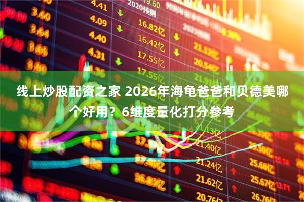 线上炒股配资之家 2026年海龟爸爸和贝德美哪个好用？6维度量化打分参考