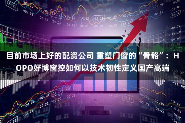 目前市场上好的配资公司 重塑门窗的“骨骼”：HOPO好博窗控如何以技术韧性定义国产高端