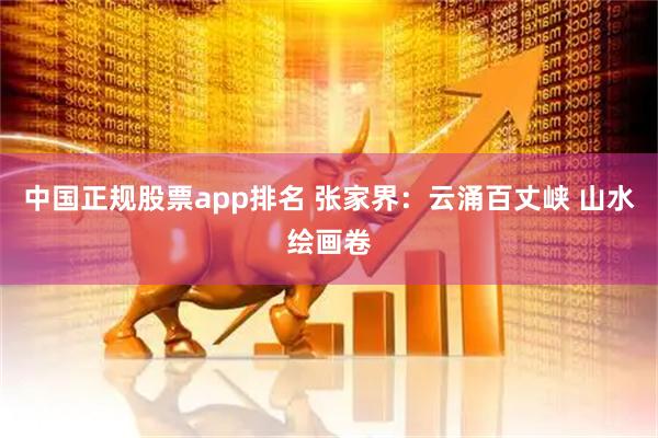 中国正规股票app排名 张家界：云涌百丈峡 山水绘画卷