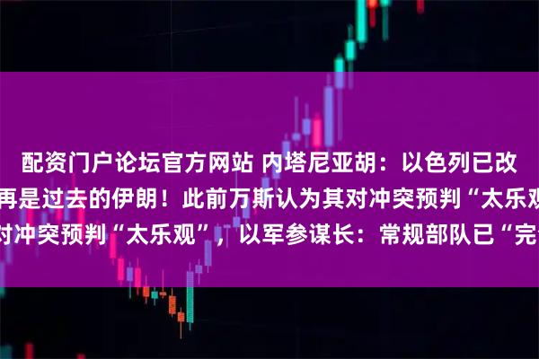 配资门户论坛官方网站 内塔尼亚胡：以色列已改变中东面貌，伊朗已不再是过去的伊朗！此前万斯认为其对冲突预判“太乐观”，以军参谋长：常规部队已“完全崩溃”