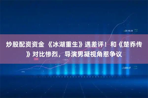 炒股配资资金 《冰湖重生》遇差评！和《楚乔传》对比惨烈，导演男凝视角惹争议
