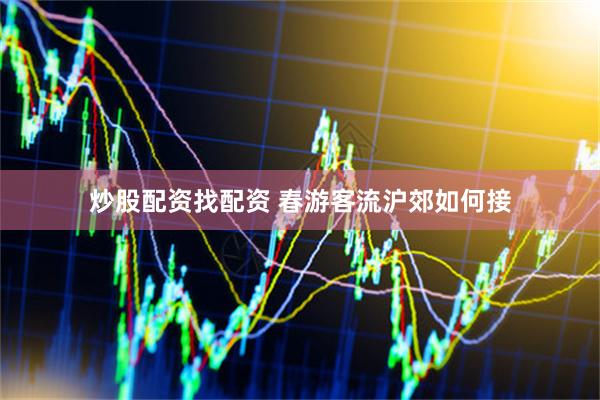炒股配资找配资 春游客流沪郊如何接