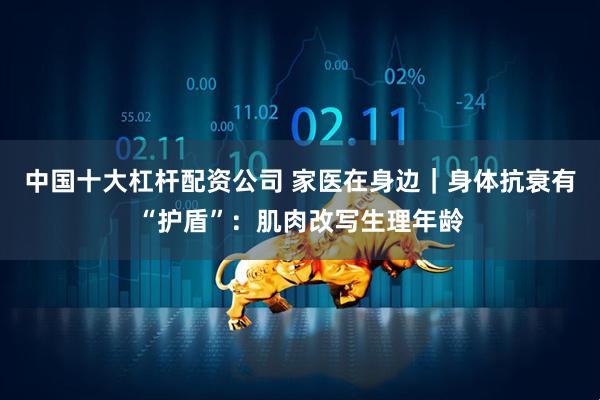 中国十大杠杆配资公司 家医在身边｜身体抗衰有“护盾”：肌肉改写生理年龄
