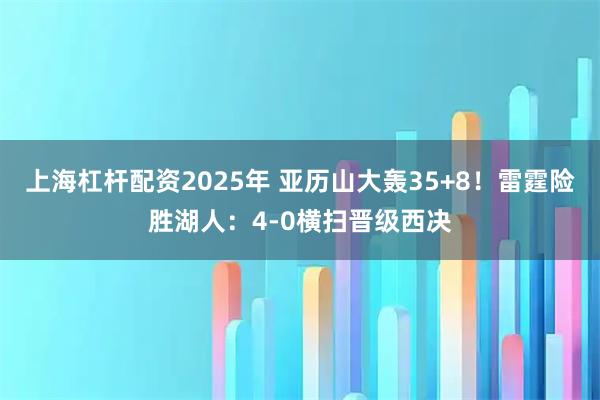 上海杠杆配资2025年 亚历山大轰35+8！雷霆险胜湖人：4-0横扫晋级西决