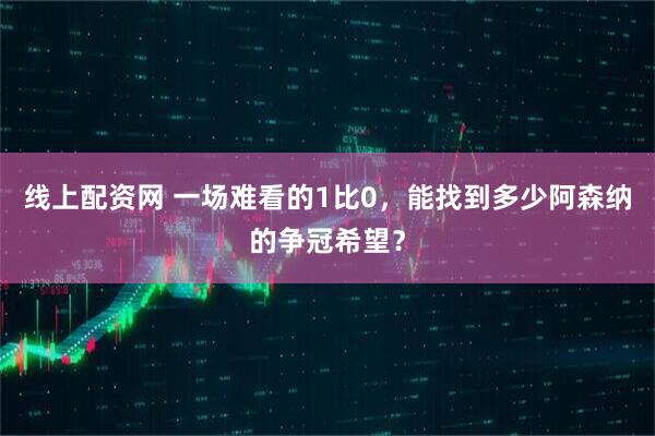 线上配资网 一场难看的1比0，能找到多少阿森纳的争冠希望？