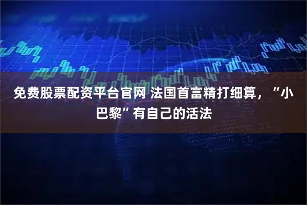 免费股票配资平台官网 法国首富精打细算，“小巴黎”有自己的活法
