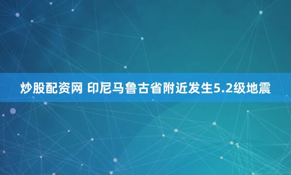 炒股配资网 印尼马鲁古省附近发生5.2级地震