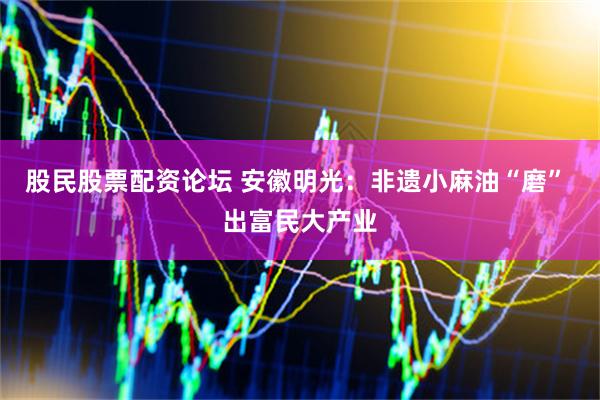股民股票配资论坛 安徽明光：非遗小麻油“磨” 出富民大产业