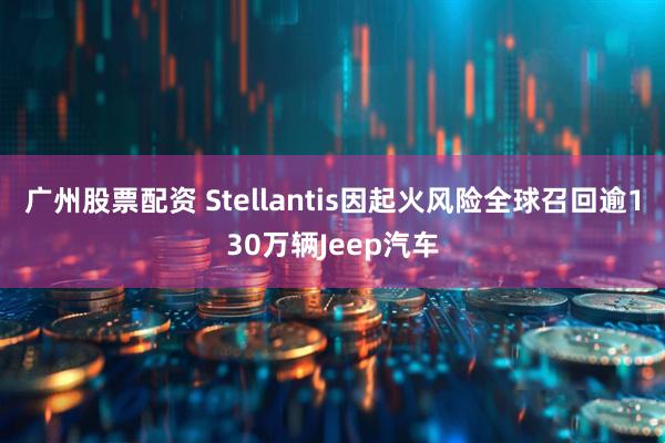 广州股票配资 Stellantis因起火风险全球召回逾130万辆Jeep汽车