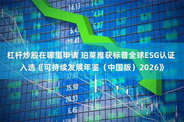 杠杆炒股在哪里申请 珀莱雅获标普全球ESG认证 入选《可持续发展年鉴（中国版）2026》