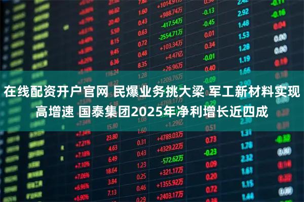 在线配资开户官网 民爆业务挑大梁 军工新材料实现高增速 国泰集团2025年净利增长近四成