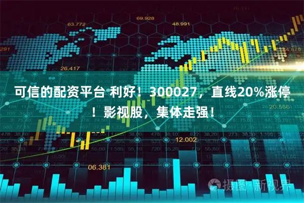可信的配资平台 利好！300027，直线20%涨停！影视股，集体走强！