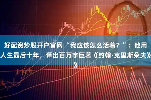 好配资炒股开户官网 “我应该怎么活着？”：他用人生最后十年，译出百万字巨著《约翰·克里斯朵夫》