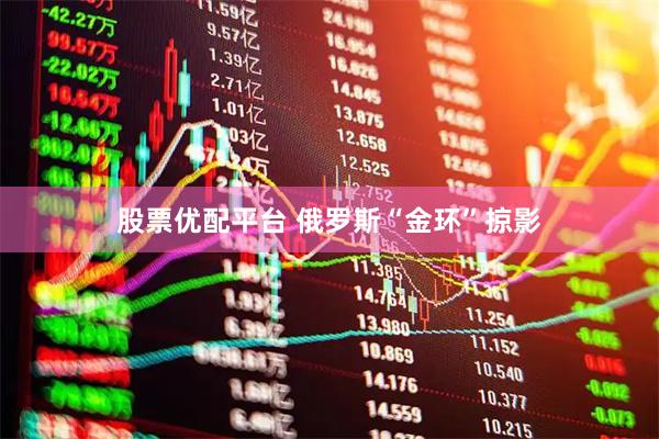 股票优配平台 俄罗斯“金环”掠影