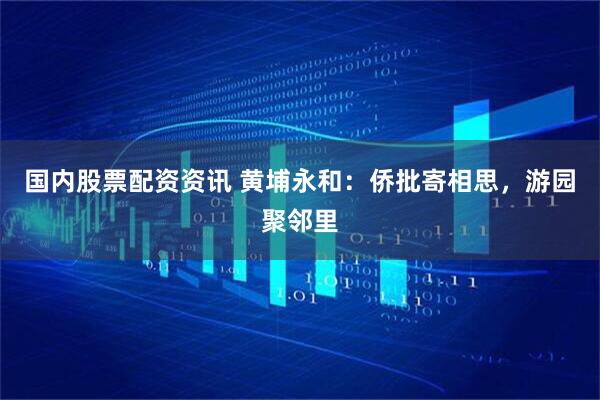 国内股票配资资讯 黄埔永和：侨批寄相思，游园聚邻里