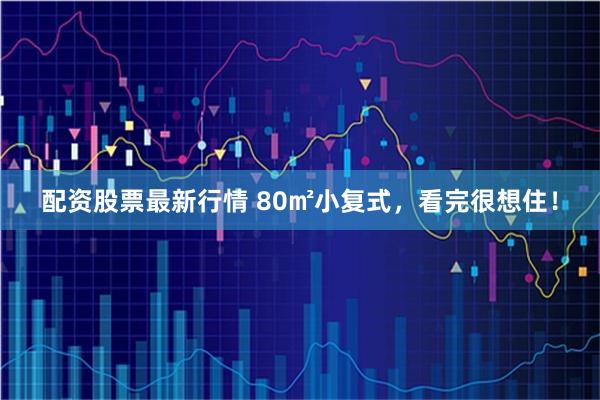 配资股票最新行情 80㎡小复式，看完很想住！